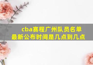 cba赛程广州队员名单最新公布时间是几点到几点