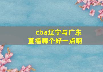 cba辽宁与广东直播哪个好一点啊