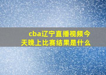 cba辽宁直播视频今天晚上比赛结果是什么