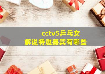 cctv5乒乓女解说特邀嘉宾有哪些