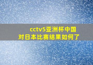 cctv5亚洲杯中国对日本比赛结果如何了