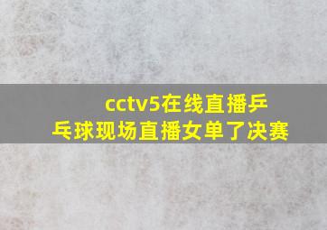 cctv5在线直播乒乓球现场直播女单了决赛