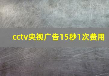 cctv央视广告15秒1次费用