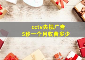 cctv央视广告5秒一个月收费多少