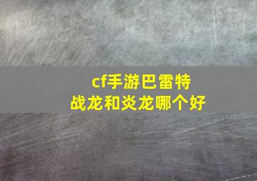 cf手游巴雷特战龙和炎龙哪个好