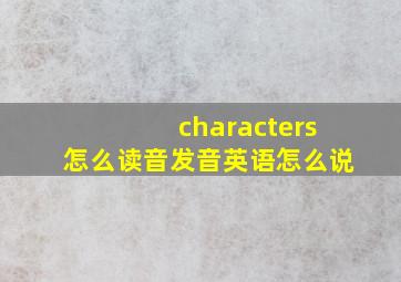 characters怎么读音发音英语怎么说