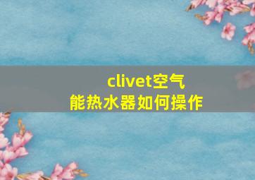 clivet空气能热水器如何操作