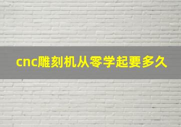 cnc雕刻机从零学起要多久