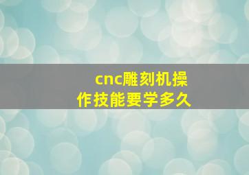 cnc雕刻机操作技能要学多久