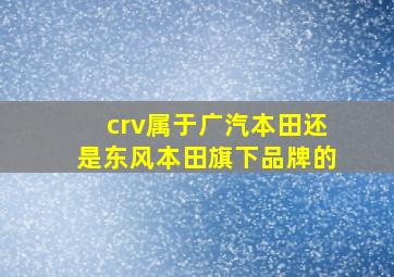 crv属于广汽本田还是东风本田旗下品牌的