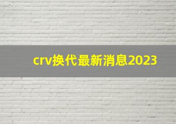 crv换代最新消息2023