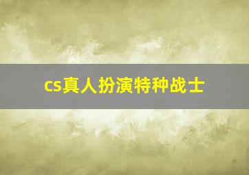 cs真人扮演特种战士