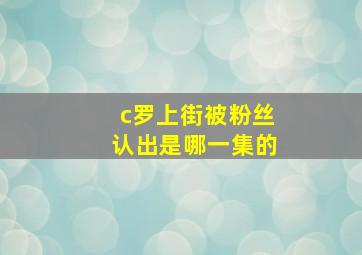 c罗上街被粉丝认出是哪一集的