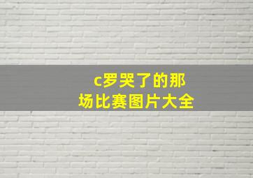 c罗哭了的那场比赛图片大全