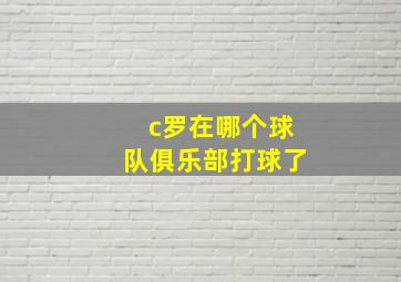 c罗在哪个球队俱乐部打球了