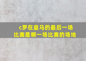 c罗在皇马的最后一场比赛是哪一场比赛的场地