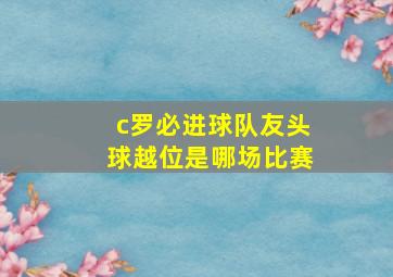 c罗必进球队友头球越位是哪场比赛