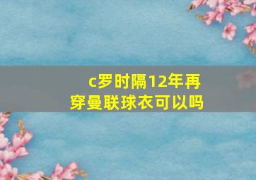 c罗时隔12年再穿曼联球衣可以吗