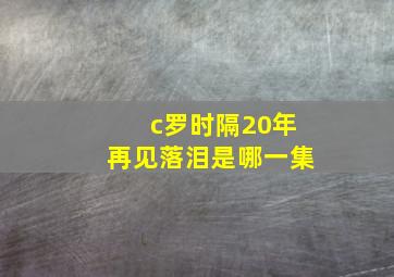 c罗时隔20年再见落泪是哪一集