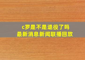 c罗是不是退役了吗最新消息新闻联播回放