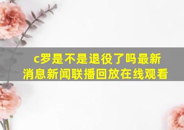 c罗是不是退役了吗最新消息新闻联播回放在线观看