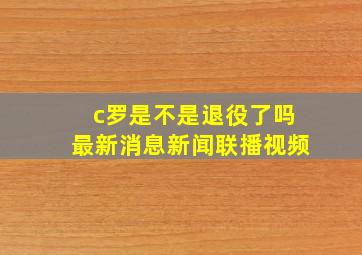 c罗是不是退役了吗最新消息新闻联播视频