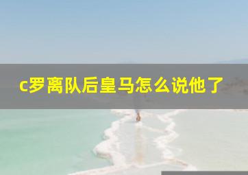 c罗离队后皇马怎么说他了