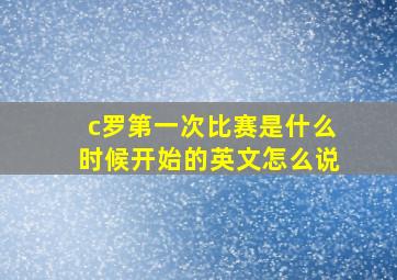 c罗第一次比赛是什么时候开始的英文怎么说