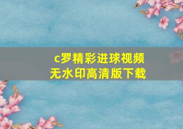 c罗精彩进球视频无水印高清版下载