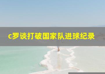 c罗谈打破国家队进球纪录