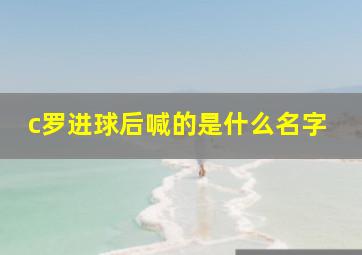 c罗进球后喊的是什么名字