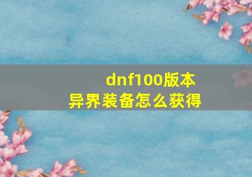 dnf100版本异界装备怎么获得