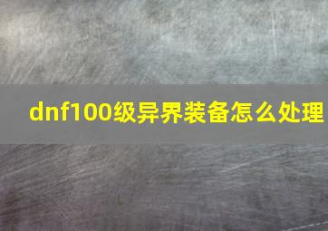 dnf100级异界装备怎么处理