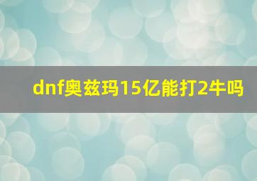 dnf奥兹玛15亿能打2牛吗