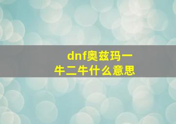 dnf奥兹玛一牛二牛什么意思