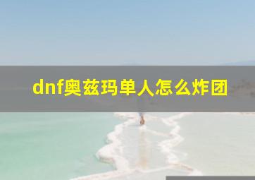 dnf奥兹玛单人怎么炸团