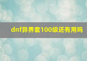 dnf异界套100级还有用吗