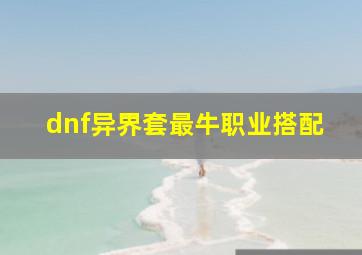 dnf异界套最牛职业搭配