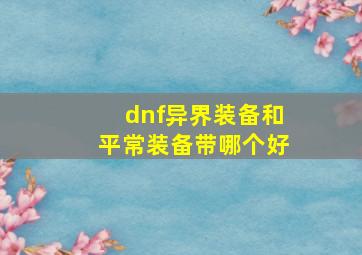 dnf异界装备和平常装备带哪个好