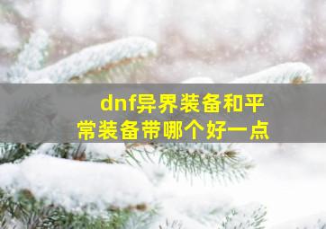 dnf异界装备和平常装备带哪个好一点