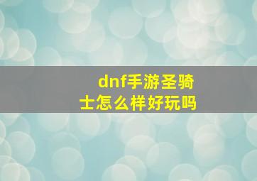 dnf手游圣骑士怎么样好玩吗