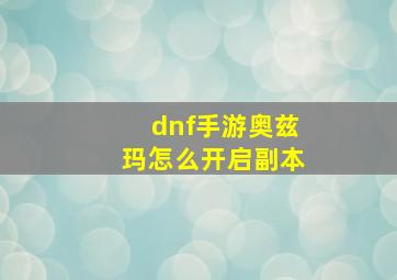 dnf手游奥兹玛怎么开启副本