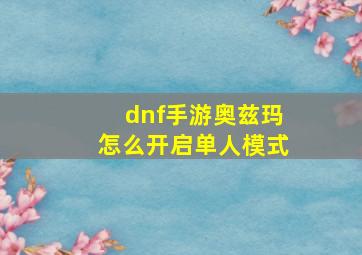 dnf手游奥兹玛怎么开启单人模式