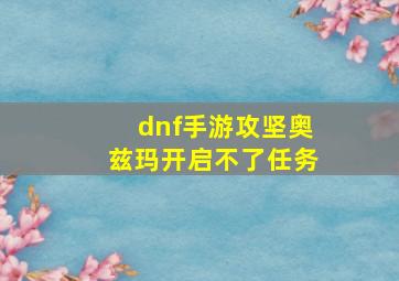 dnf手游攻坚奥兹玛开启不了任务