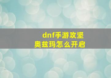 dnf手游攻坚奥兹玛怎么开启