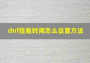 dnf技能时间怎么设置方法