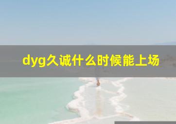 dyg久诚什么时候能上场