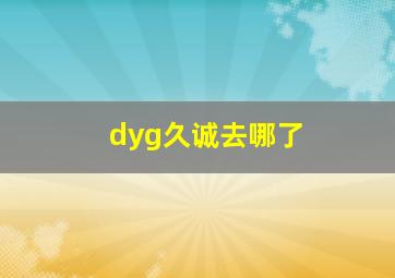 dyg久诚去哪了