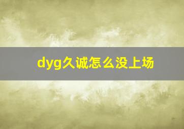 dyg久诚怎么没上场