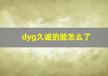 dyg久诚的脸怎么了